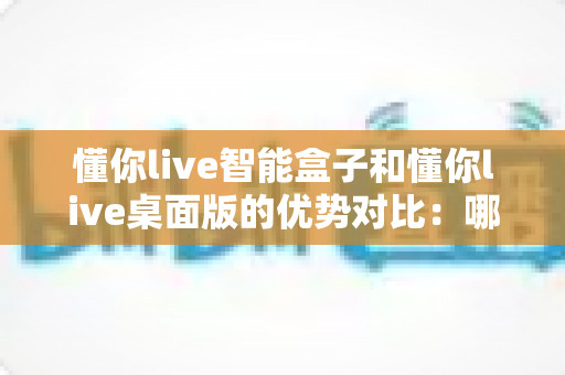懂你live智能盒子和懂你live桌面版的优势对比:哪款才是你直播路上的最佳拍档? 懂你live智能盒子和懂你live桌面版的优势对比:哪款才是你直播路上的最佳拍档?