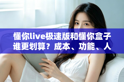 懂你live极速版和懂你盒子谁更划算?成本、功能、人群三维对比一次讲清 懂你live极速版和懂你盒子谁更划算?成本、功能、人群三维对比一次讲清