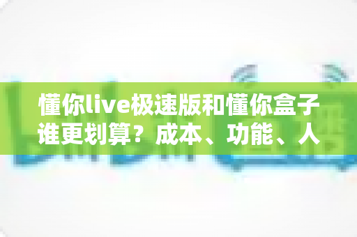 懂你live极速版和懂你盒子谁更划算?成本、功能、人群三维对比一次讲清 懂你live极速版和懂你盒子谁更划算?成本、功能、人群三维对比一次讲清