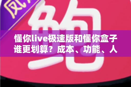 懂你live极速版和懂你盒子谁更划算?成本、功能、人群三维对比一次讲清 懂你live极速版和懂你盒子谁更划算?成本、功能、人群三维对比一次讲清
