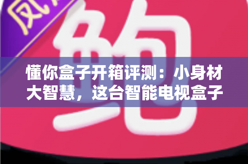懂你盒子开箱评测：小身材大智慧，这台智能电视盒子真能“懂你”吗？
