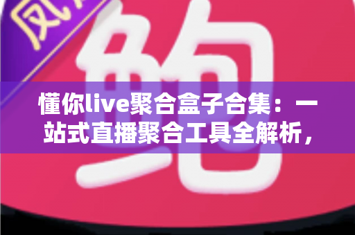 懂你live聚合盒子合集：一站式直播聚合工具全解析，助你告别多平台反复切换的烦恼