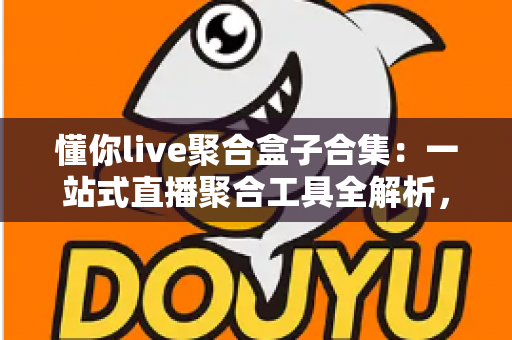 懂你live聚合盒子合集：一站式直播聚合工具全解析，助你告别多平台反复切换的烦恼