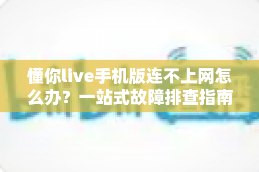 懂你live手机版连不上网怎么办？一站式故障排查指南，快速恢复观看体验
