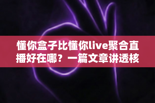 懂你盒子比懂你live聚合直播好在哪？一篇文章讲透核心差异，帮你选对家庭大屏观影方案