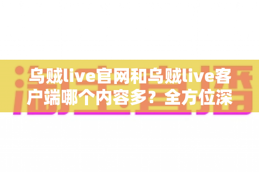 乌贼live官网和乌贼live客户端哪个内容多？全方位深度对比帮你找到最佳观看渠道