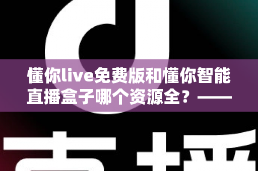 懂你live免费版和懂你智能直播盒子哪个资源全？——全方位深度对比，帮你选对观看方案