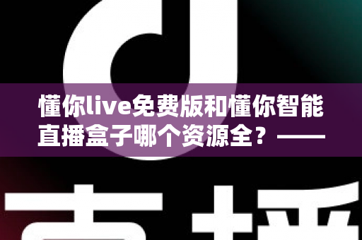懂你live免费版和懂你智能直播盒子哪个资源全？——全方位深度对比，帮你选对观看方案