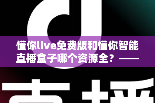 懂你live免费版和懂你智能直播盒子哪个资源全？——全方位深度对比，帮你选对观看方案