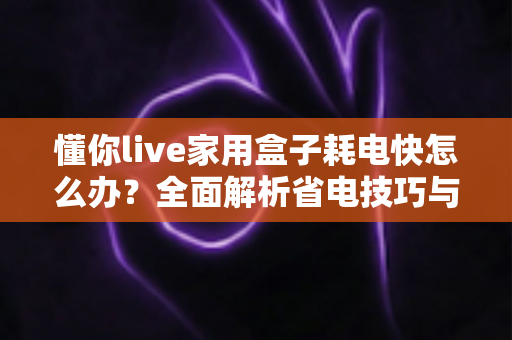 懂你live家用盒子耗电快怎么办？全面解析省电技巧与解决方案，让你的设备续航更持久