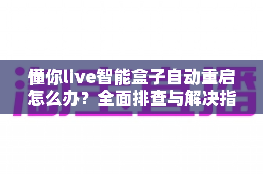 懂你live智能盒子自动重启怎么办？全面排查与解决指南