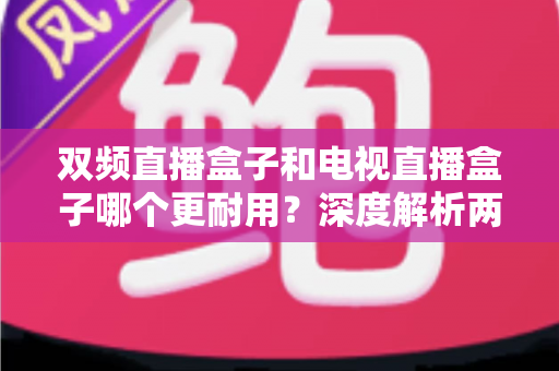 双频直播盒子和电视直播盒子哪个更耐用？深度解析两大直播设备的耐用性差异与实用选购指南