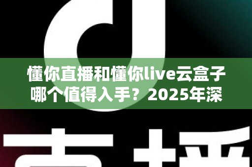 懂你直播和懂你live云盒子哪个值得入手？2025年深度对比选购指南帮你避坑