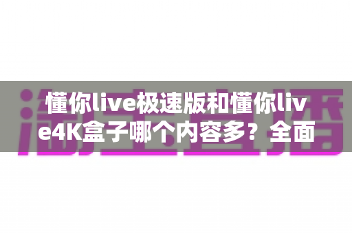 懂你live极速版和懂你live4K盒子哪个内容多?全面对比深度解析助你选对不选贵 懂你live极速版和懂你live4K盒子哪个内容多?全面对比深度解析助你选对不选贵