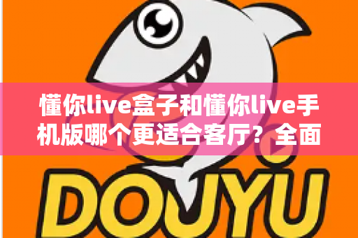 懂你live盒子和懂你live手机版哪个更适合客厅?全面对比帮你选对设备 懂你live盒子和懂你live手机版哪个更适合客厅?全面对比帮你选对设备
