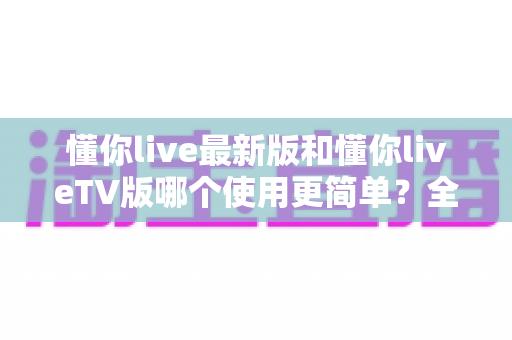 懂你live最新版和懂你liveTV版哪个使用更简单?全方位对比帮你轻松选出最适合的版本 懂你live最新版和懂你liveTV版哪个使用更简单?全方位对比帮你轻松选出最适合的版本