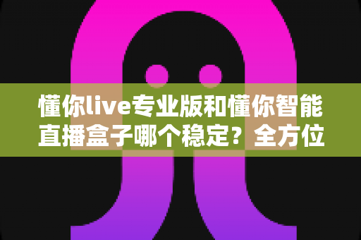 懂你live专业版和懂你智能直播盒子哪个稳定？全方位深度对比帮你选出最适合的直播稳定方案