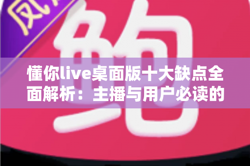 懂你live桌面版十大缺点全面解析:主播与用户必读的真实避坑指南 懂你live桌面版十大缺点全面解析:主播与用户必读的真实避坑指南