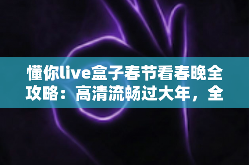 懂你live盒子春节看春晚全攻略：高清流畅过大年，全家共享除夕视听盛宴