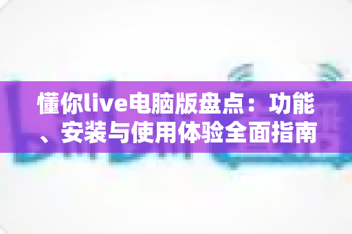 懂你live电脑版盘点:功能、安装与使用体验全面指南 懂你live电脑版盘点:功能、安装与使用体验全面指南