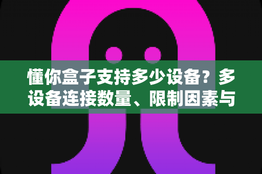 懂你盒子支持多少设备?多设备连接数量、限制因素与管理技巧全解析 懂你盒子支持多少设备?多设备连接数量、限制因素与管理技巧全解析