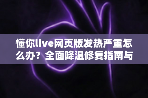懂你live网页版发热严重怎么办？全面降温修复指南与实用预防技巧一次掌握