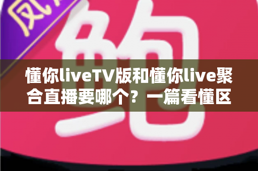 懂你liveTV版和懂你live聚合直播要哪个?一篇看懂区别与选择的最全指南 懂你liveTV版和懂你live聚合直播要哪个?一篇看懂区别与选择的最全指南
