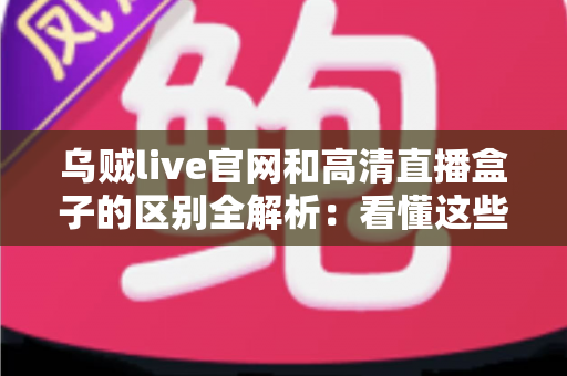 乌贼live官网和高清直播盒子的区别全解析:看懂这些再选择,观看体验翻倍 乌贼live官网和高清直播盒子的区别全解析:看懂这些再选择,观看体验翻倍