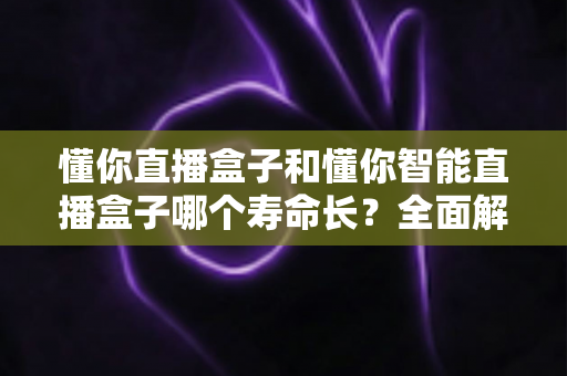 懂你直播盒子和懂你智能直播盒子哪个寿命长?全面解析两款设备的使用寿命差异与延寿秘籍 懂你直播盒子和懂你智能直播盒子哪个寿命长?全面解析两款设备的使用寿命差异与延寿秘籍
