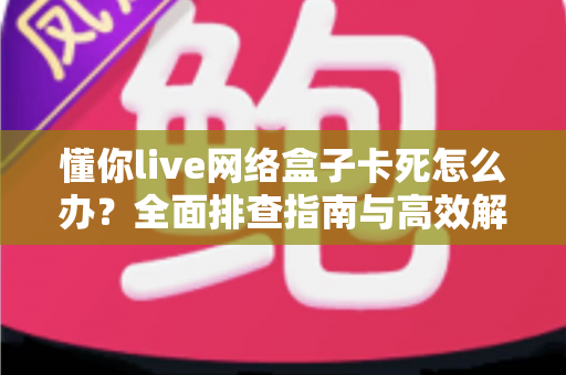 懂你live网络盒子卡死怎么办?全面排查指南与高效解决方法,让观影体验畅通无阻 懂你live网络盒子卡死怎么办?全面排查指南与高效解决方法,让观影体验畅通无阻