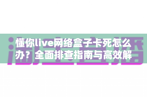 懂你live网络盒子卡死怎么办?全面排查指南与高效解决方法,让观影体验畅通无阻 懂你live网络盒子卡死怎么办?全面排查指南与高效解决方法,让观影体验畅通无阻