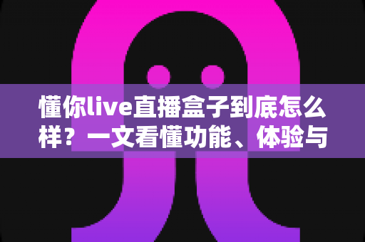 懂你live直播盒子到底怎么样?一文看懂功能、体验与购买建议 懂你live直播盒子到底怎么样?一文看懂功能、体验与购买建议