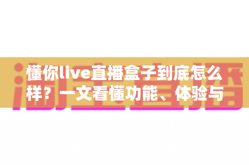 懂你live直播盒子到底怎么样?一文看懂功能、体验与购买建议 懂你live直播盒子到底怎么样?一文看懂功能、体验与购买建议
