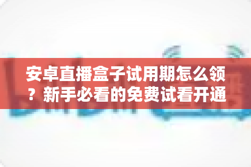 安卓直播盒子试用期怎么领?新手必看的免费试看开通全攻略 安卓直播盒子试用期怎么领?新手必看的免费试看开通全攻略