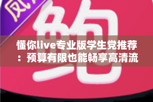 懂你live专业版学生党推荐：预算有限也能畅享高清流畅直播的全攻略