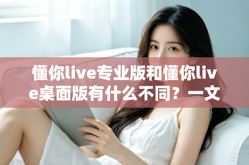 懂你live专业版和懂你live桌面版有什么不同？一文读懂两大版本功能差异与选择指南