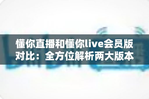 懂你直播和懂你live会员版对比:全方位解析两大版本差异,助你选出最适合的观看体验 懂你直播和懂你live会员版对比:全方位解析两大版本差异,助你选出最适合的观看体验