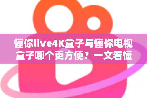 懂你live4K盒子与懂你电视盒子哪个更方便?一文看懂选购关键,告别纠结一步到位 懂你live4K盒子与懂你电视盒子哪个更方便?一文看懂选购关键,告别纠结一步到位