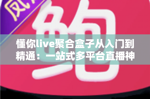 懂你live聚合盒子从入门到精通:一站式多平台直播神器全攻略,新手也能快速变身运营高手 懂你live聚合盒子从入门到精通:一站式多平台直播神器全攻略,新手也能快速变身运营高手