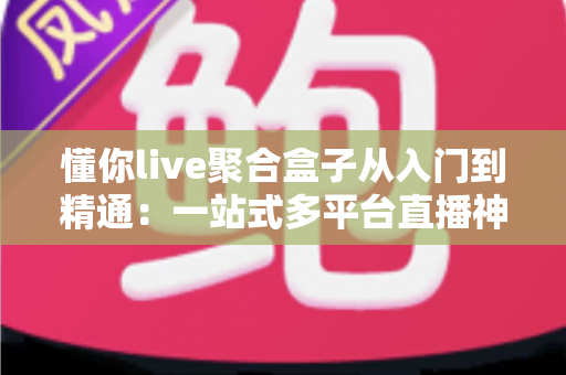 懂你live聚合盒子从入门到精通:一站式多平台直播神器全攻略,新手也能快速变身运营高手 懂你live聚合盒子从入门到精通:一站式多平台直播神器全攻略,新手也能快速变身运营高手