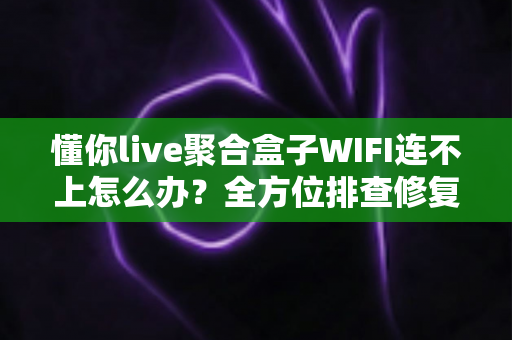 懂你live聚合盒子WIFI连不上怎么办?全方位排查修复指南,轻松搞定联网难题 懂你live聚合盒子WIFI连不上怎么办?全方位排查修复指南,轻松搞定联网难题