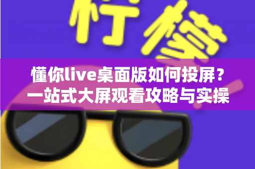 懂你live桌面版如何投屏？一站式大屏观看攻略与实操技巧全解析