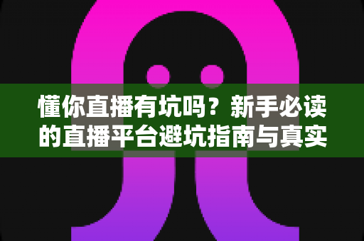 懂你直播有坑吗?新手必读的直播平台避坑指南与真实使用解析 懂你直播有坑吗?新手必读的直播平台避坑指南与真实使用解析