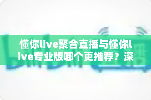 懂你live聚合直播与懂你live专业版哪个更推荐？深度对比帮你一次选对版本
