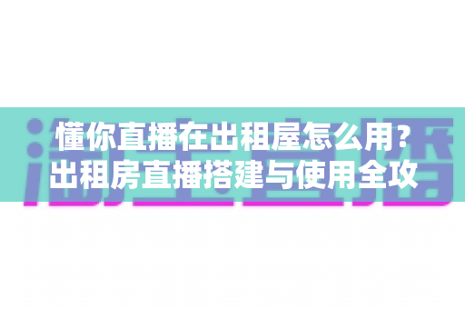 懂你直播在出租屋怎么用?出租房直播搭建与使用全攻略,小空间也能打造专业直播间 懂你直播在出租屋怎么用?出租房直播搭建与使用全攻略,小空间也能打造专业直播间