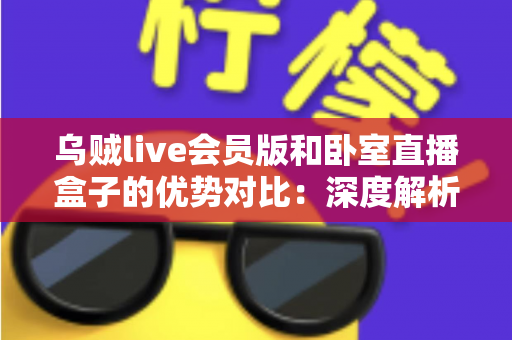 乌贼live会员版和卧室直播盒子的优势对比:深度解析两大直播方案的差异与选购指南 乌贼live会员版和卧室直播盒子的优势对比:深度解析两大直播方案的差异与选购指南