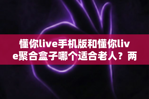 懂你live手机版和懂你live聚合盒子哪个适合老人?两大版本深度对比助您轻松选对 懂你live手机版和懂你live聚合盒子哪个适合老人?两大版本深度对比助您轻松选对