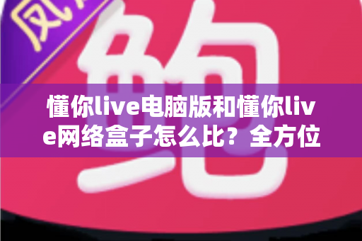 懂你live电脑版和懂你live网络盒子怎么比?全方位深度对比解析,帮你选对设备不踩坑 懂你live电脑版和懂你live网络盒子怎么比?全方位深度对比解析,帮你选对设备不踩坑