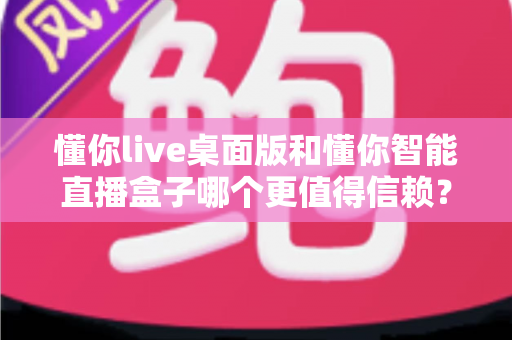 懂你live桌面版和懂你智能直播盒子哪个更值得信赖？全面深度对比评测助你精准选购直播工具