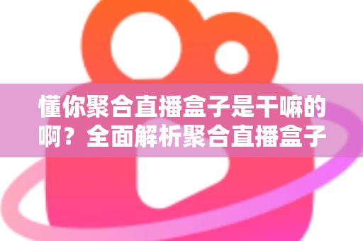 懂你聚合直播盒子是干嘛的啊?全面解析聚合直播盒子的功能、用途与实际价值 懂你聚合直播盒子是干嘛的啊?全面解析聚合直播盒子的功能、用途与实际价值